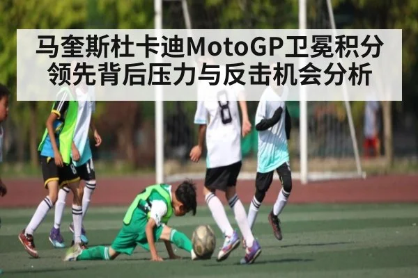 马奎斯杜卡迪MotoGP卫冕积分领先背后压力与反击机会分析